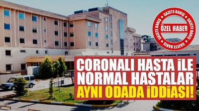Hastanede COVID-19 hastası ile normal hastalar aynı odada iddiası!