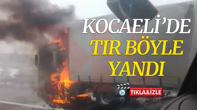 Kocaeli’de TIR, böyle yandı