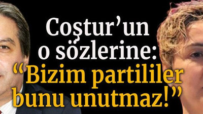 Coştur’un o sözlerine: “Bizim partililer bunu unutmaz!”
