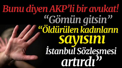 AKP'li avukat: Öldürülen kadınların sayısını, İstanbul Sözleşmesi artırdı!
