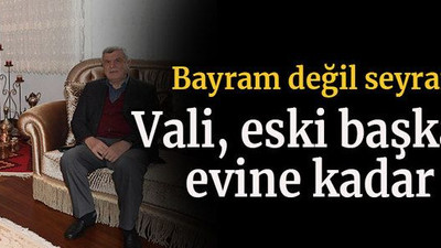 Bayram değil seyran değil Vali, Eski başkanın evine kadar gitti