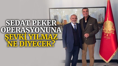 Sedat Peker operasyonuna Şevki Yılmaz ne diyecek?
