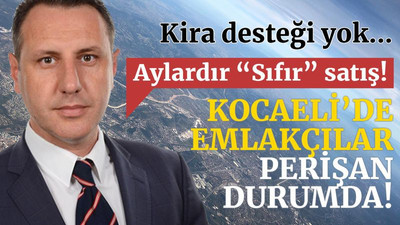 Kocaeli’de emlakçılar, perişan durumda!