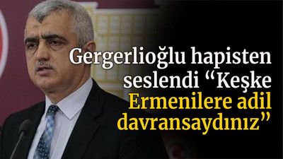 Gergerlioğlu hapisten seslendi “Keşke Ermenilere adil davransaydınız”