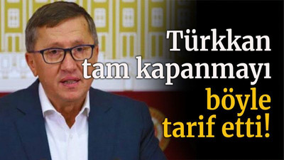 Türkkan tam kapanmayı böyle tarif etti!
