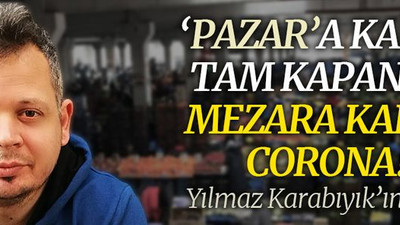 ‘Pazar’a kadar TAM KAPANMA, mezara kadar CORONA!