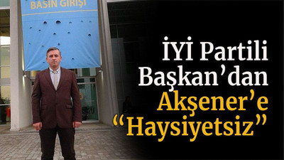 İYİ Partili Başkan’dan Akşener’e “Haysiyetsiz”