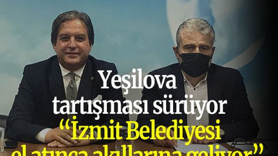 Yeşilova tartışması sürüyor “İzmit Belediyesi el atınca akıllarına geliyor”