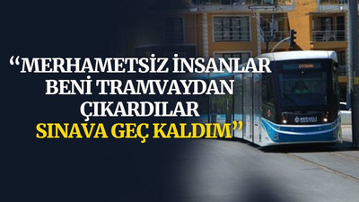 “Merhametsiz insanlar beni tramvaydan çıkardılar, sınava geç kaldım”