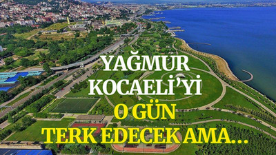 Yağmur, Kocaeli’yi o gün terk edecek ama…