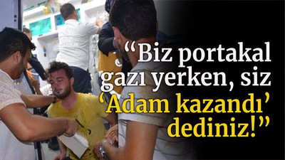 “Biz portakal gazı yerken, siz ‘Adam kazandı’ dediniz!”