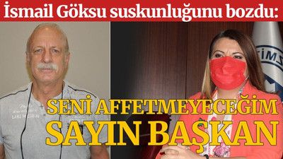 İsmail Göksu suskunluğunu bozdu: Sizi affetmiyorum Sayın Başkan