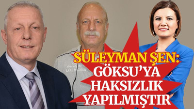 Süleyman Şen: İsmail Göksu’ya haksızlık yapılmıştır