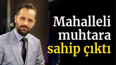 Mahalleli muhtara sahip çıktı