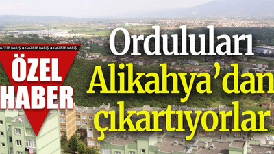 Orduluları Alikahya’dan çıkartıyorlar
