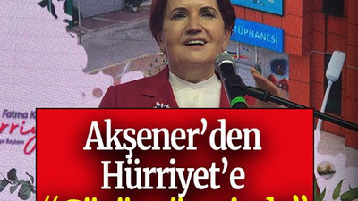 Akşener’den Hürriyet’e “Gözüm üzerinde”