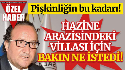 Hazine arazisindeki villası için bakın ne istedi! Pişkinliğin bu kadarı…