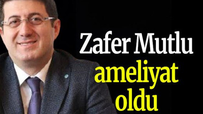 Zafer Mutlu ameliyat oldu
