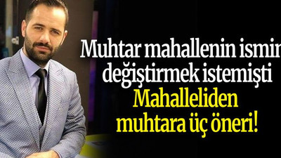 Muhtar mahallenin ismini değiştirmek istemişti… Mahalleliden muhtara üç öneri!