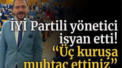 İYİ Partili yönetici isyan etti! “Üç kuruşa muhtaç ettiniz”