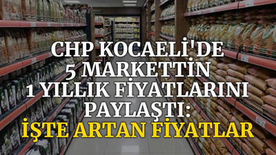 CHP Kocaeli'de 5 marketin 1 yıllık fiyatlarını paylaştı; İşte artan fiyatlar