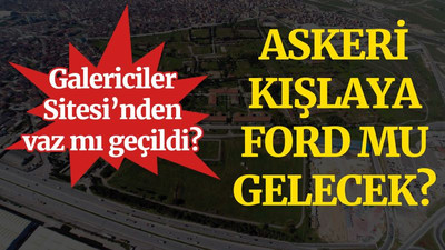 Askeri kışlaya Ford mu gelecek? Galericiler Sitesi’nden vaz mı geçildi?
