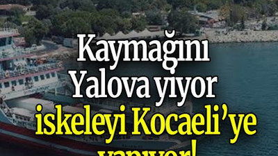 Kaymağını Yalova yiyor iskeleyi Kocaeli’ye yapıyor!