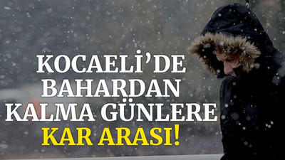 Kocaeli’de bahardan kalma günlere KAR arası!