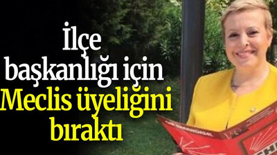 İlçe başkanlığı için Meclis üyeliğini bıraktı