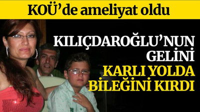 Kılıçdaroğlu’nun gelini, bileğini kırdı, KOÜ'de ameliyat oldu