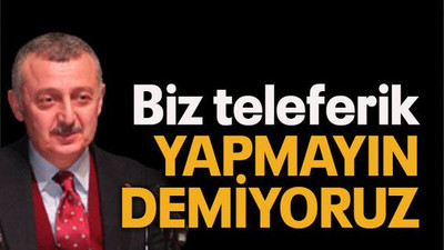 Büyükakın: “Biz teleferik yapmayın demiyoruz”