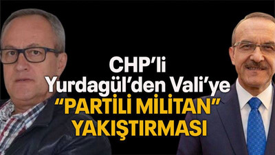 CHP’li Yurdagül’den Vali’ye “Partili militan” yakıştırması