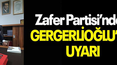 Zafer Partisi’nden GERGERLİOĞLU’NA UYARI