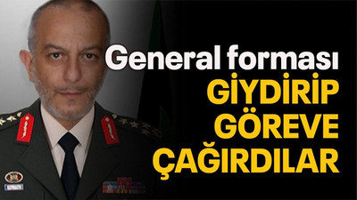 General forması giydirip göreve çağırdılar
