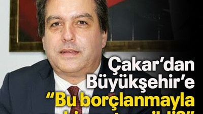 Çakar’dan Büyükşehir’e “Bu borçlanmayla ne hizmet verildi?”