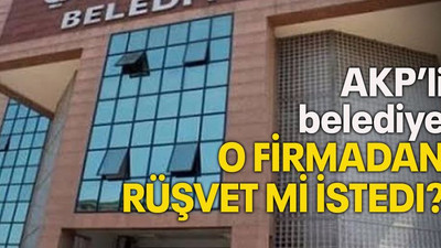 AKP’li Belediye o firmadan rüşvet mi istedi?