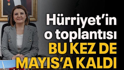 Hürriyet’in o toplantısı bu kez de Mayıs’a kaldı