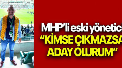 MHP’li eski yönetici “KİMSE ÇIKMAZSA ADAY OLURUM”