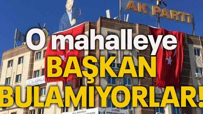 O mahalleye başkan bulamıyorlar!