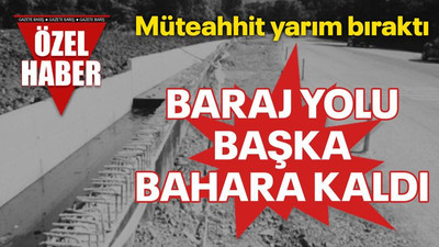 Müteahhit yarım bıraktı... Baraj yolu başka bahara kaldı