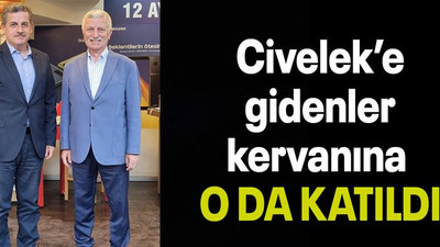 Civelek’e gidenler kervanına O DA KATILDI