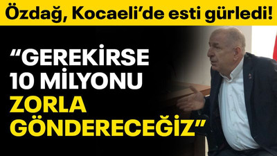 Özdağ Kocaeli’de esti gürledi: Gerekirse 10 milyonu zorla göndereceğiz!