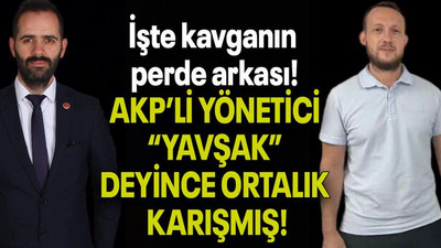 İşte kavganın perde arkası! AKP’Lİ YÖNETİCİ “YAVŞAK” DEYİNCE ORTALIK KARIŞMIŞ!