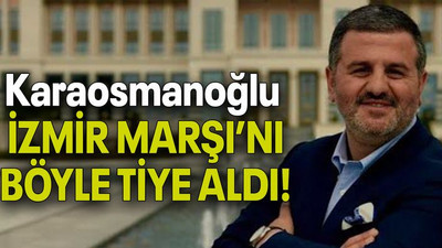 Karaosmanoğlu İZMİR MARŞI’NI BÖYLE TİYE ALDI!