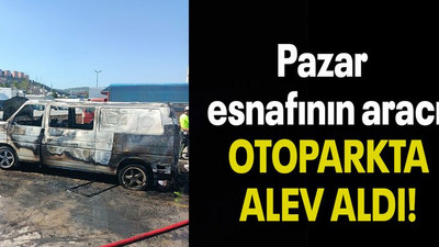 Pazar esnafının aracı OTOPARKTA ALEV ALDI!