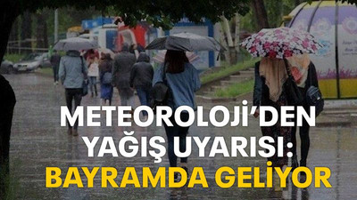 Meteoroloji’den yağış uyarısı: Bayramda geliyor!