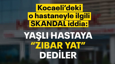Kocaeli’deki o hastaneyle ilgili skandal iddia: Yaşlı hastaya “Zıbar yat” dediler