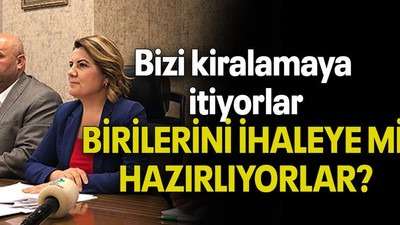 Bizi kiralamaya itiyorlar, BİRİLERİNİ İHALEYE Mİ HAZIRLIYORLAR?