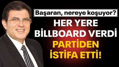 Başaran nereye koşuyor? Her yere billboard verdi, partiden istifa etti!