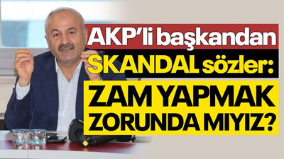 AKP’li başkandan skandal sözler: Zorunda mıyız?